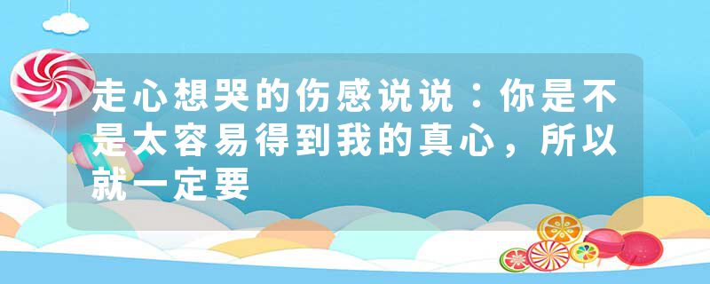 走心想哭的伤感说说：你是不是太容易得到我的真心，所以就一定要