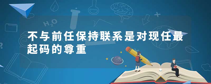 不与前任保持联系是对现任最起码的尊重