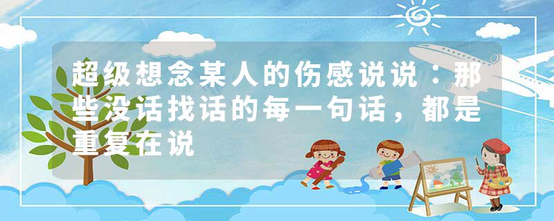 超级想念某人的伤感说说：那些没话找话的每一句话，都是重复在说