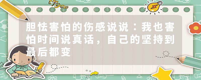 胆怯害怕的伤感说说：我也害怕时间说真话，自己的坚持到最后都变