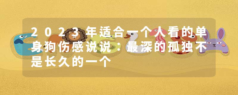 2023年适合一个人看的单身狗伤感说说：最深的孤独不是长久的一个