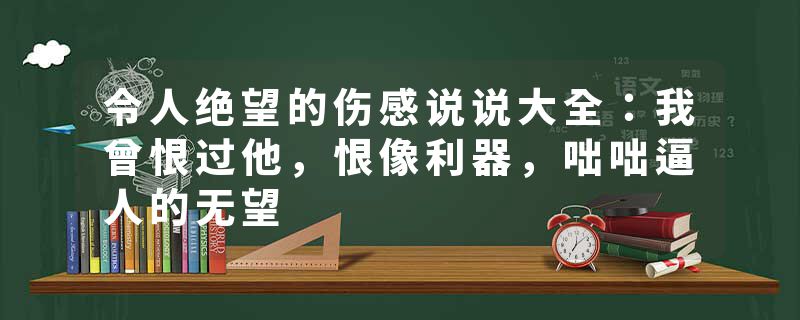 令人绝望的伤感说说大全：我曾恨过他，恨像利器，咄咄逼人的无望