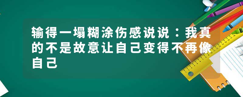 输得一塌糊涂伤感说说：我真的不是故意让自己变得不再像自己
