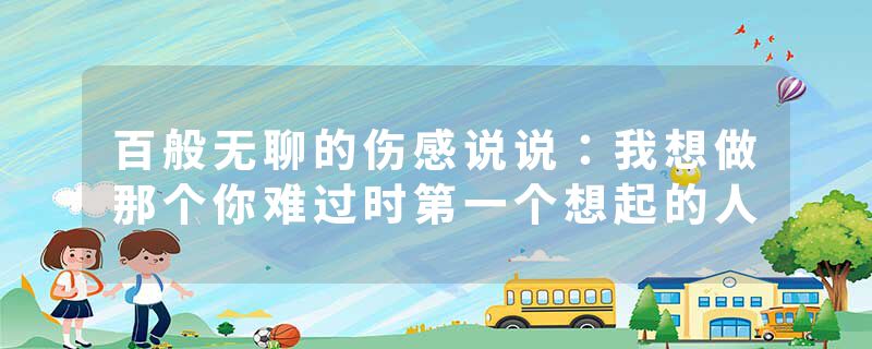 百般无聊的伤感说说：我想做那个你难过时第一个想起的人