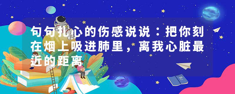 句句扎心的伤感说说：把你刻在烟上吸进肺里，离我心脏最近的距离