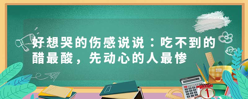 好想哭的伤感说说：吃不到的醋最酸，先动心的人最惨