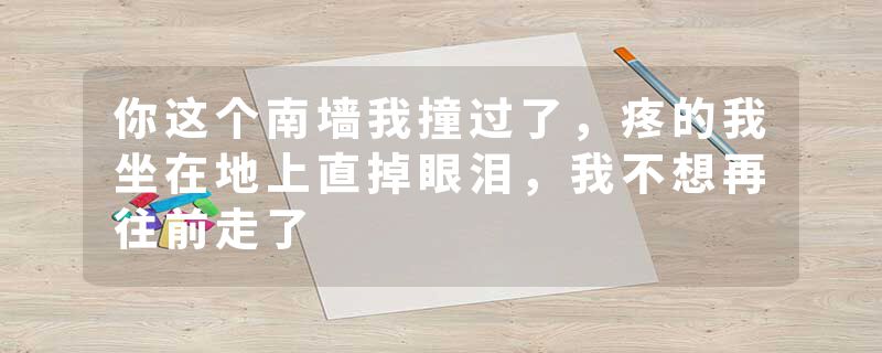 你这个南墙我撞过了，疼的我坐在地上直掉眼泪，我不想再往前走了