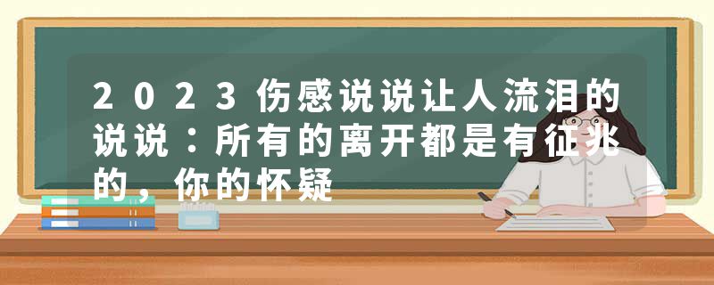 2023伤感说说让人流泪的说说：所有的离开都是有征兆的，你的怀疑