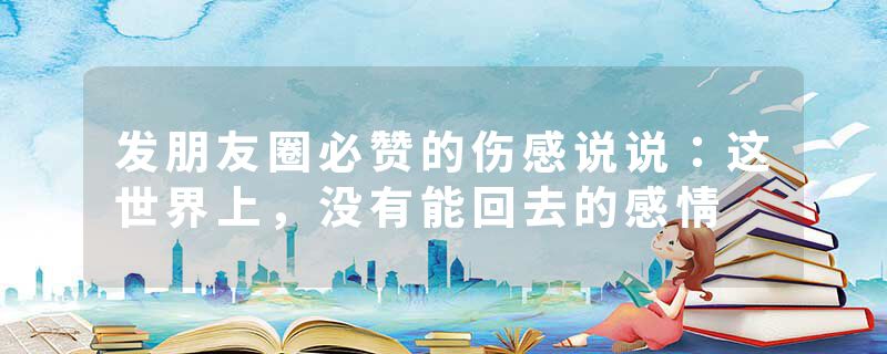 发朋友圈必赞的伤感说说：这世界上，没有能回去的感情